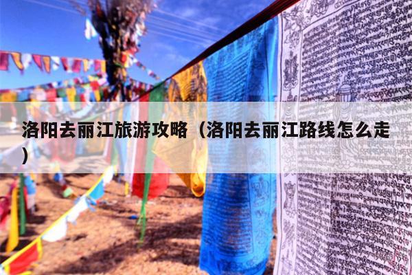 洛阳去丽江旅游攻略（洛阳去丽江路线怎么走）