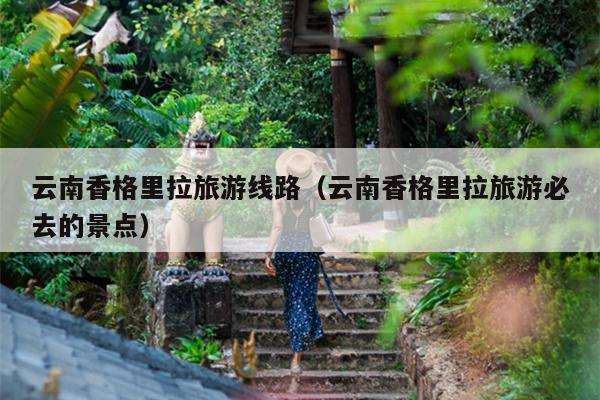 云南香格里拉旅游线路（云南香格里拉旅游必去的景点）