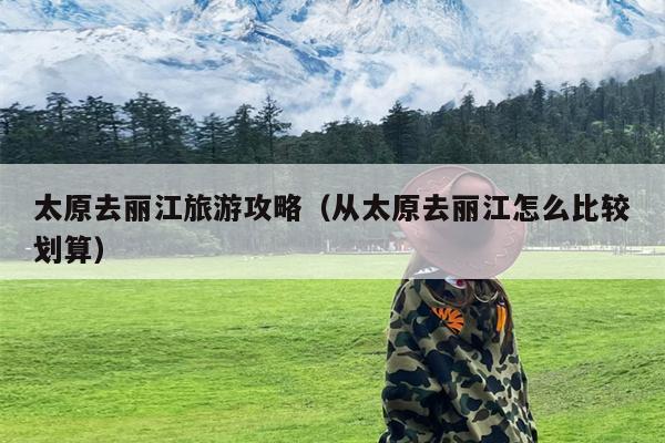 太原去丽江旅游攻略（从太原去丽江怎么比较划算）