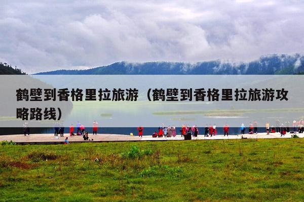 鹤壁到香格里拉旅游（鹤壁到香格里拉旅游攻略路线）