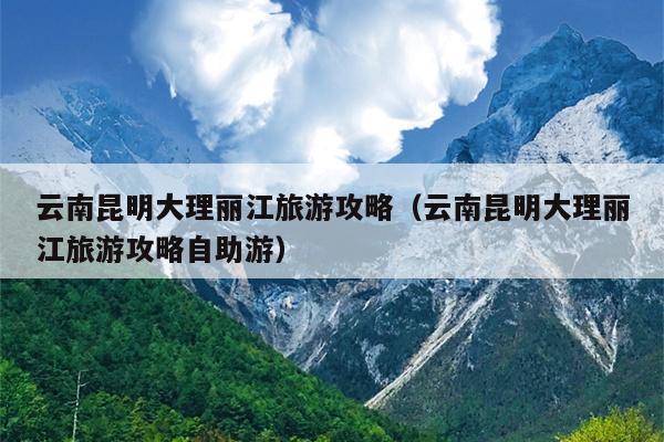 云南昆明大理丽江旅游攻略（云南昆明大理丽江旅游攻略自助游）