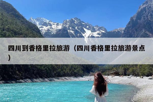 四川到香格里拉旅游（四川香格里拉旅游景点）
