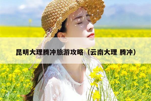 昆明大理腾冲旅游攻略（云南大理 腾冲）