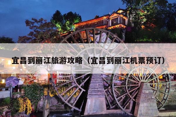 宜昌到丽江旅游攻略（宜昌到丽江机票预订）