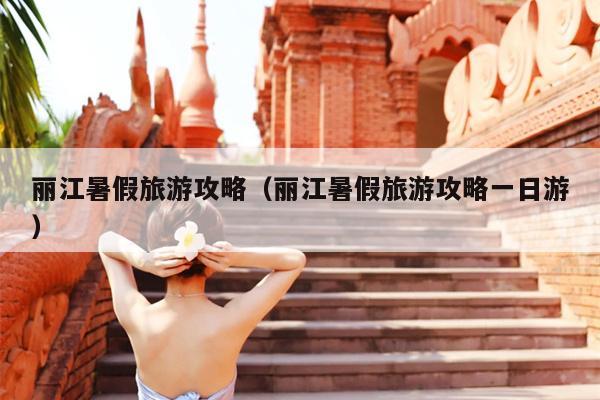 丽江暑假旅游攻略（丽江暑假旅游攻略一日游）