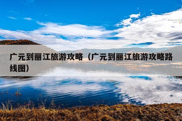 广元到丽江旅游攻略（广元到丽江旅游攻略路线图）