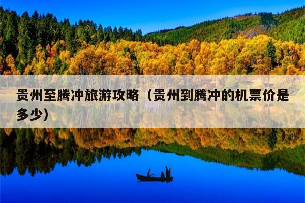 贵州至腾冲旅游攻略（贵州到腾冲的机票价是多少）