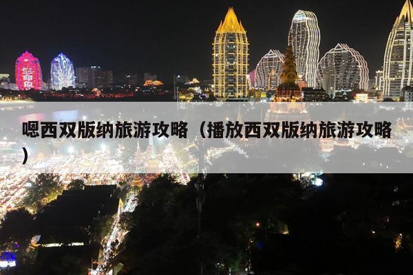 嗯西双版纳旅游攻略（播放西双版纳旅游攻略）