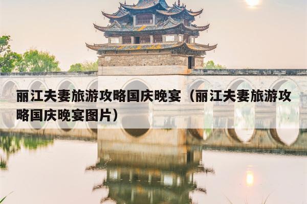 丽江夫妻旅游攻略国庆晚宴（丽江夫妻旅游攻略国庆晚宴图片）