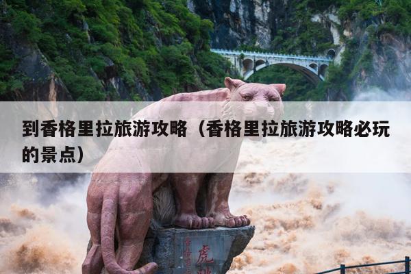 到香格里拉旅游攻略（香格里拉旅游攻略必玩的景点）
