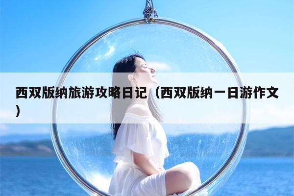 西双版纳旅游攻略日记（西双版纳一日游作文）