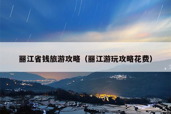 丽江省钱旅游攻略（丽江游玩攻略花费）