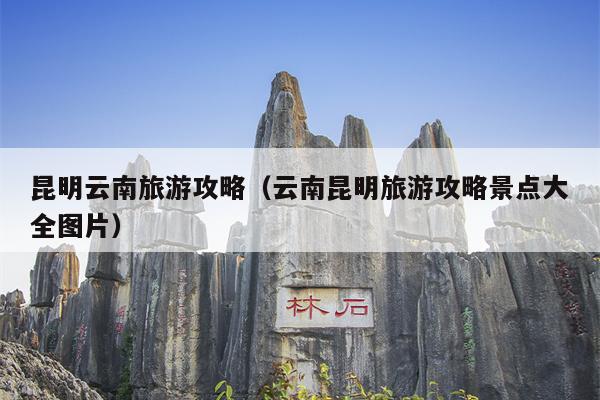 昆明云南旅游攻略（云南昆明旅游攻略景点大全图片）