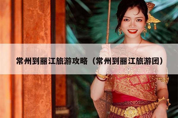 常州到丽江旅游攻略（常州到丽江旅游团）