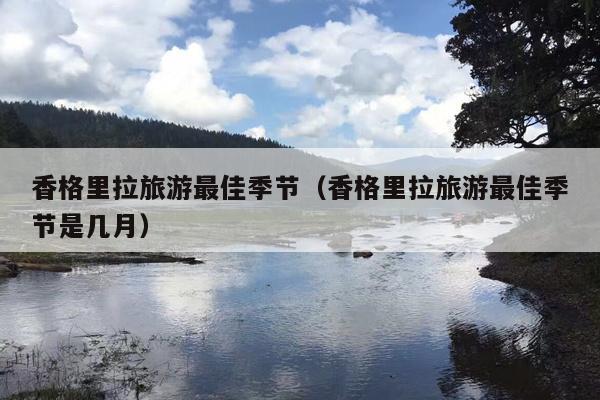 香格里拉旅游最佳季节（香格里拉旅游最佳季节是几月）