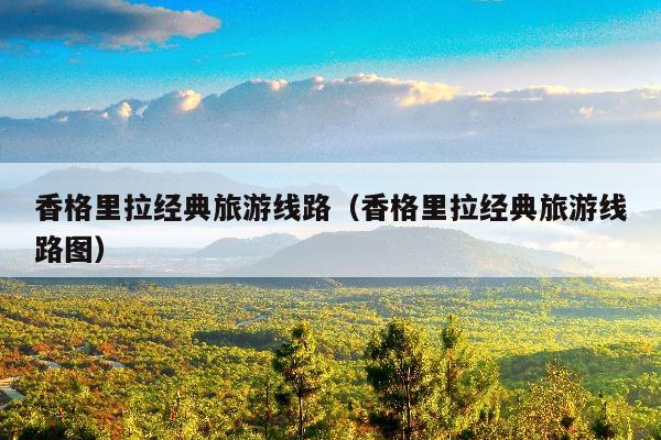 香格里拉经典旅游线路（香格里拉经典旅游线路图）