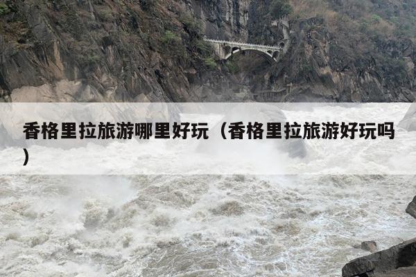 香格里拉旅游哪里好玩（香格里拉旅游好玩吗）