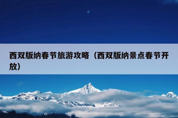 西双版纳春节旅游攻略（西双版纳景点春节开放）