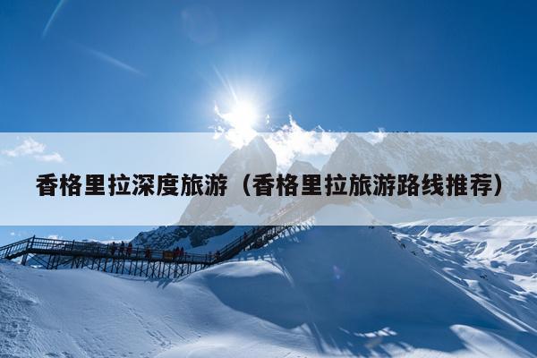香格里拉深度旅游（香格里拉旅游路线推荐）