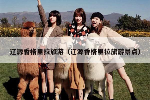 辽源香格里拉旅游（辽源香格里拉旅游景点）