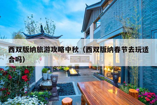 西双版纳旅游攻略中秋（西双版纳春节去玩适合吗）