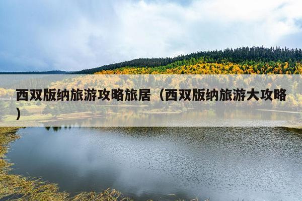 西双版纳旅游攻略旅居（西双版纳旅游大攻略）