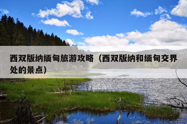 西双版纳缅甸旅游攻略（西双版纳和缅甸交界处的景点）