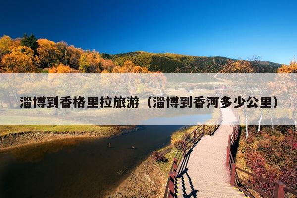 淄博到香格里拉旅游（淄博到香河多少公里）