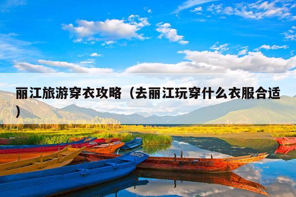 丽江旅游穿衣攻略（去丽江玩穿什么衣服合适）