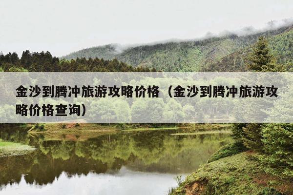 金沙到腾冲旅游攻略价格（金沙到腾冲旅游攻略价格查询）
