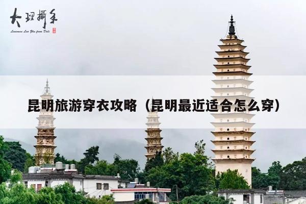昆明旅游穿衣攻略（昆明最近适合怎么穿）