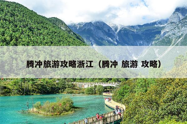 腾冲旅游攻略浙江（腾冲 旅游 攻略）