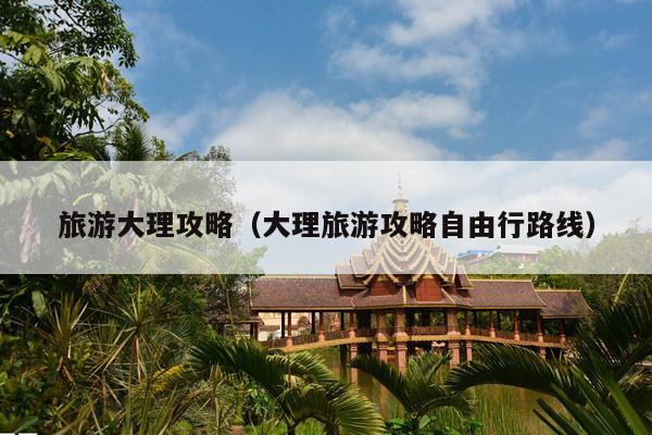 旅游大理攻略（大理旅游攻略自由行路线）