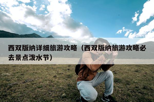 西双版纳详细旅游攻略（西双版纳旅游攻略必去景点泼水节）