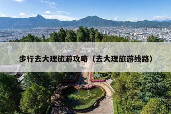 步行去大理旅游攻略（去大理旅游线路）