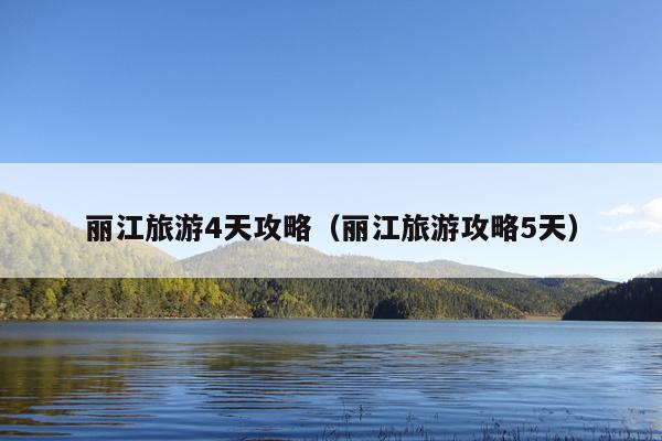 丽江旅游4天攻略（丽江旅游攻略5天）