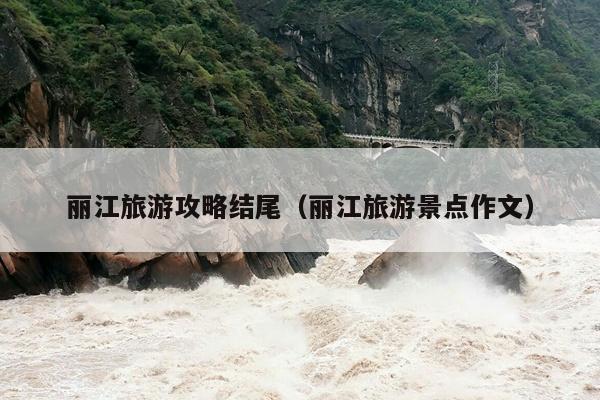丽江旅游攻略结尾（丽江旅游景点作文）