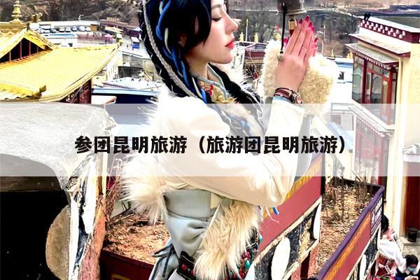 参团昆明旅游（旅游团昆明旅游）