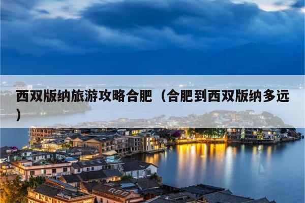西双版纳旅游攻略合肥（合肥到西双版纳多远）