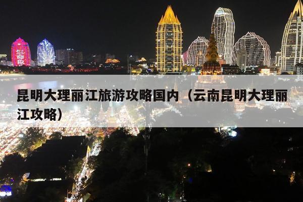 昆明大理丽江旅游攻略国内（云南昆明大理丽江攻略）