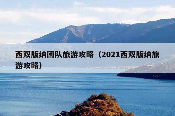 西双版纳团队旅游攻略（2021西双版纳旅游攻略）