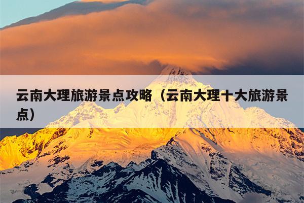 云南大理旅游景点攻略（云南大理十大旅游景点）