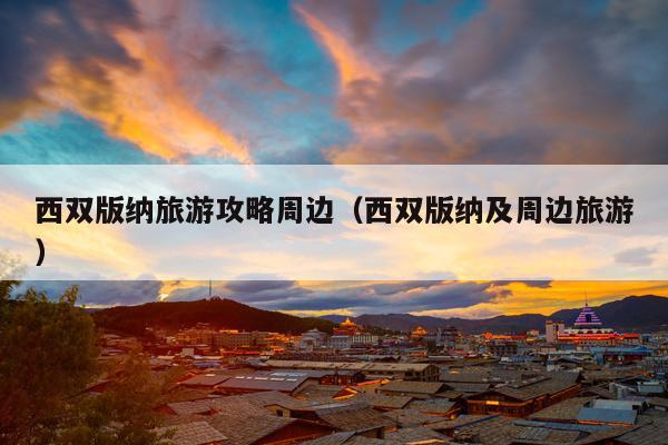 西双版纳旅游攻略周边（西双版纳及周边旅游）
