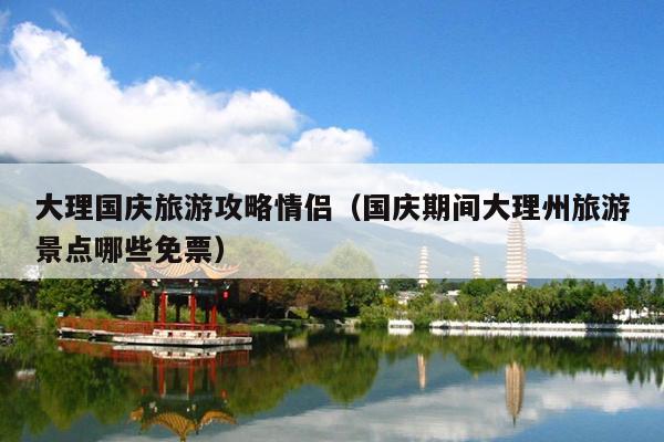 大理国庆旅游攻略情侣（国庆期间大理州旅游景点哪些免票）