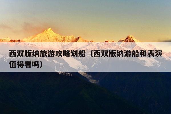 西双版纳旅游攻略划船（西双版纳游船和表演值得看吗）