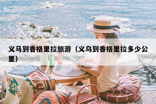 义马到香格里拉旅游（义乌到香格里拉多少公里）
