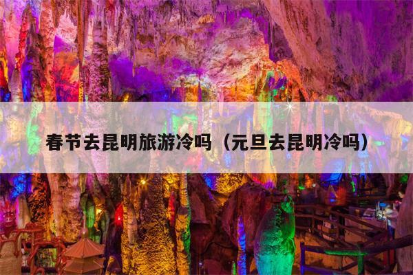 春节去昆明旅游冷吗（元旦去昆明冷吗）