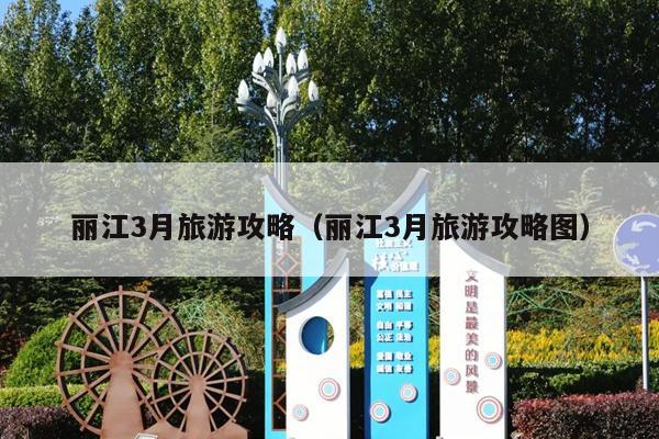丽江3月旅游攻略（丽江3月旅游攻略图）