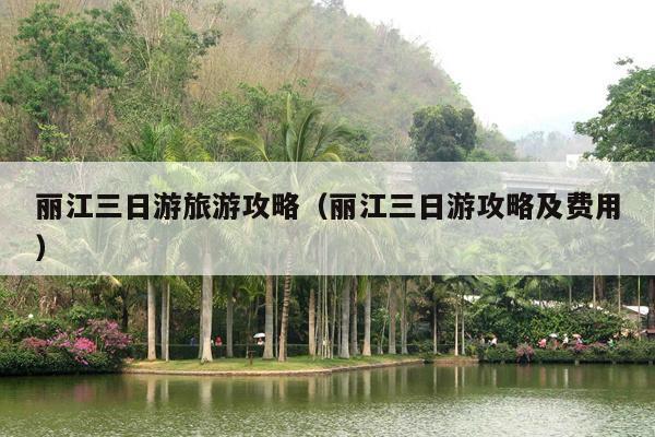 丽江三日游旅游攻略（丽江三日游攻略及费用）