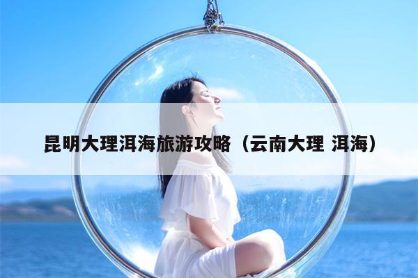 昆明大理洱海旅游攻略（云南大理 洱海）